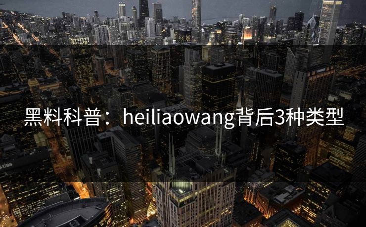 黑料科普:heiliaowang背后3种类型 黑料科普:heiliaowang背后3种类型