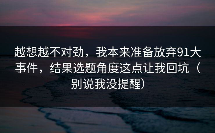 越想越不对劲，我本来准备放弃91大事件，结果选题角度这点让我回坑（别说我没提醒）