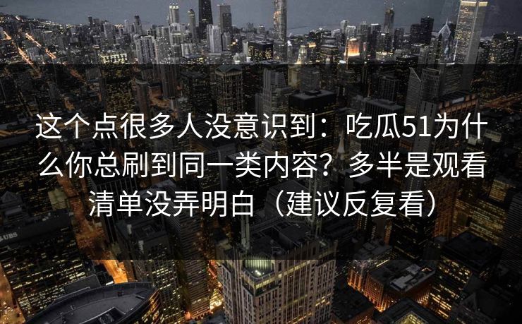 这个点很多人没意识到:吃瓜51为什么你总刷到同一类内容?多半是观看清单没弄明白(建议反复看) 这个点很多人没意识到:吃瓜51为什么你总刷到同一类内容?多半是观看清单没弄明白(建议反复看)