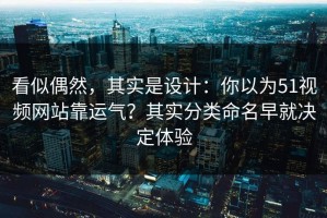 看似偶然，其实是设计：你以为51视频网站靠运气？其实分类命名早就决定体验