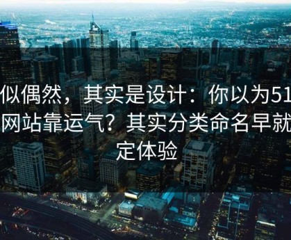 看似偶然，其实是设计：你以为51视频网站靠运气？其实分类命名早就决定体验
