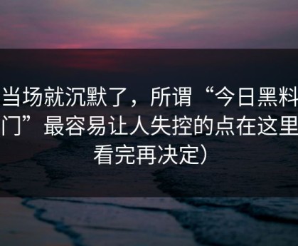 我当场就沉默了，所谓“今日黑料传送门”最容易让人失控的点在这里（看完再决定）