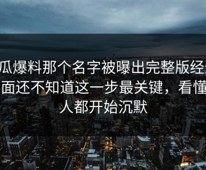 吃瓜爆料那个名字被曝出完整版经过，外面还不知道这一步最关键，看懂的人都开始沉默