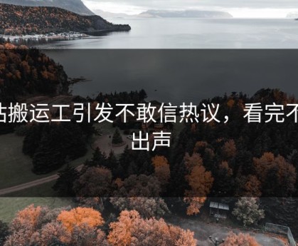 p站搬运工引发不敢信热议，看完不敢出声