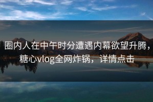 圈内人在中午时分遭遇内幕欲望升腾，糖心vlog全网炸锅，详情点击