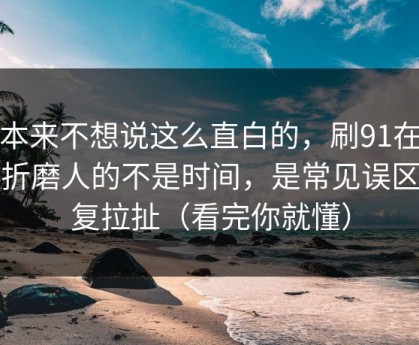 我本来不想说这么直白的，刷91在线最折磨人的不是时间，是常见误区反复拉扯（看完你就懂）