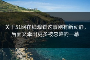 关于51网在线观看这事刚有新动静，后面又牵出更多被忽略的一幕