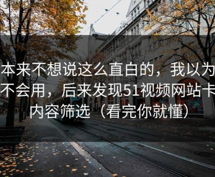 我本来不想说这么直白的，我以为是我不会用，后来发现51视频网站卡在内容筛选（看完你就懂）