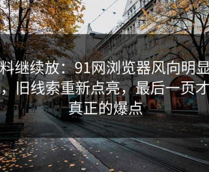 有料继续放：91网浏览器风向明显不对，旧线索重新点亮，最后一页才是真正的爆点
