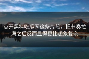 点开黑料吃瓜网这条片段，把节奏拉满之后反而显得更比想象复杂