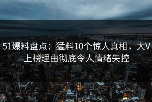 51爆料盘点：猛料10个惊人真相，大V上榜理由彻底令人情绪失控