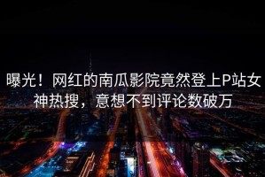 曝光！网红的南瓜影院竟然登上P站女神热搜，意想不到评论数破万