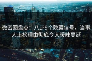 微密圈盘点：八卦9个隐藏信号，当事人上榜理由彻底令人暧昧蔓延