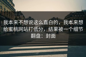 我本来不想说这么直白的，我本来想给蜜桃网站打低分，结果被一个细节翻盘：封面