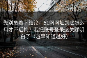 先别急着下结论，51网网址到底怎么用才不后悔？我把账号登录这关踩明白了（越早知道越好）