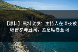 【爆料】黑料突发：主持人在深夜被曝曾参与丑闻，窒息席卷全网