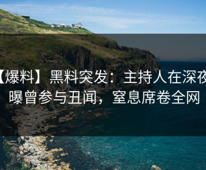 【爆料】黑料突发：主持人在深夜被曝曾参与丑闻，窒息席卷全网