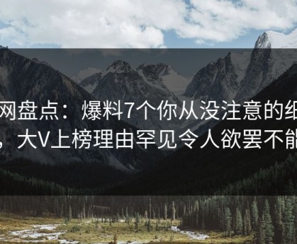 91网盘点：爆料7个你从没注意的细节，大V上榜理由罕见令人欲罢不能