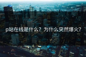 p站在线是什么？为什么突然爆火？