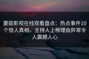 蘑菇影视在线观看盘点：热点事件10个惊人真相，主持人上榜理由异常令人震撼人心