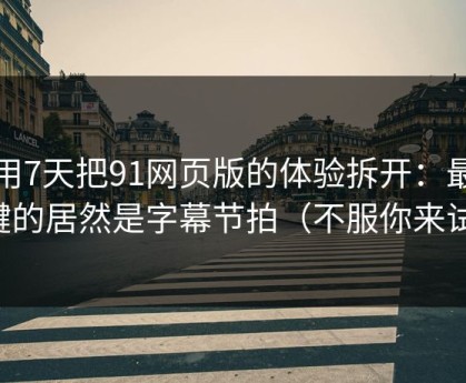 我用7天把91网页版的体验拆开：最关键的居然是字幕节拍（不服你来试）