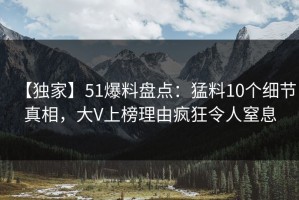 【独家】51爆料盘点：猛料10个细节真相，大V上榜理由疯狂令人窒息