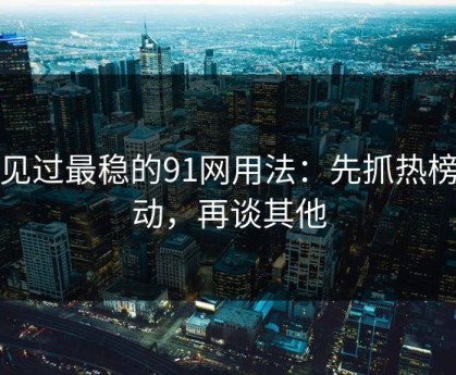 我见过最稳的91网用法：先抓热榜波动，再谈其他