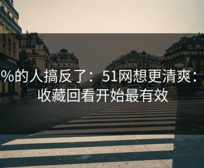 90%的人搞反了：51网想更清爽：从收藏回看开始最有效