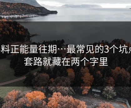 黑料正能量往期…最常见的3个坑点，套路就藏在两个字里
