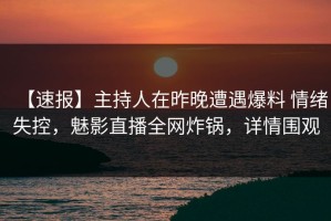 【速报】主持人在昨晚遭遇爆料 情绪失控，魅影直播全网炸锅，详情围观