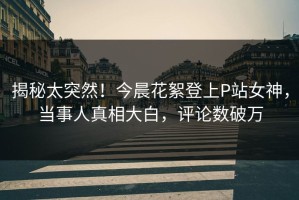 揭秘太突然！今晨花絮登上P站女神，当事人真相大白，评论数破万