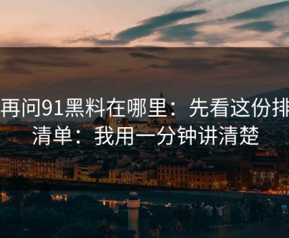 别再问91黑料在哪里：先看这份排雷清单：我用一分钟讲清楚