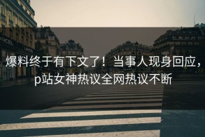 爆料终于有下文了！当事人现身回应，p站女神热议全网热议不断