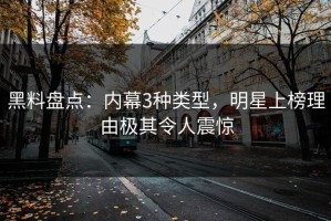 黑料盘点：内幕3种类型，明星上榜理由极其令人震惊