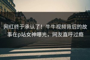 网红终于承认了！牛牛视频背后的故事在p站女神曝光，网友直呼过瘾