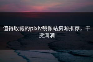 值得收藏的pixiv镜像站资源推荐，干货满满