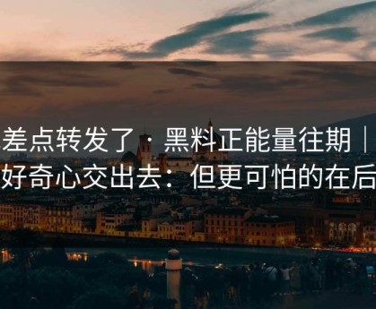 我差点转发了 · 黑料正能量往期｜别把好奇心交出去：但更可怕的在后面