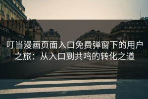 叮当漫画页面入口免费弹窗下的用户之旅：从入口到共鸣的转化之道