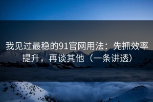 我见过最稳的91官网用法：先抓效率提升，再谈其他（一条讲透）
