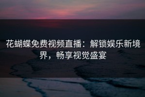 花蝴蝶免费视频直播：解锁娱乐新境界，畅享视觉盛宴