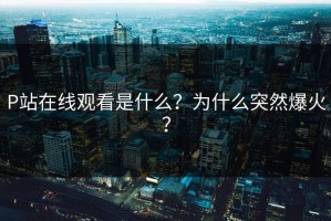 P站在线观看是什么？为什么突然爆火？