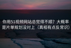 你用51视频网站总觉得不顺？大概率是片单规划没对上（真相有点反常识）