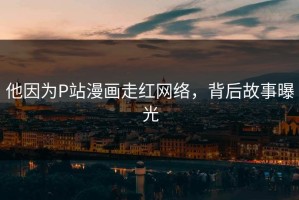 他因为P站漫画走红网络，背后故事曝光