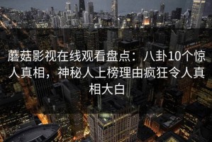 蘑菇影视在线观看盘点：八卦10个惊人真相，神秘人上榜理由疯狂令人真相大白