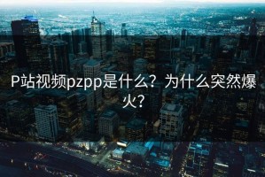 P站视频pzpp是什么？为什么突然爆火？