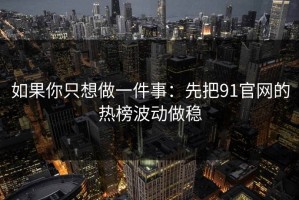 如果你只想做一件事：先把91官网的热榜波动做稳