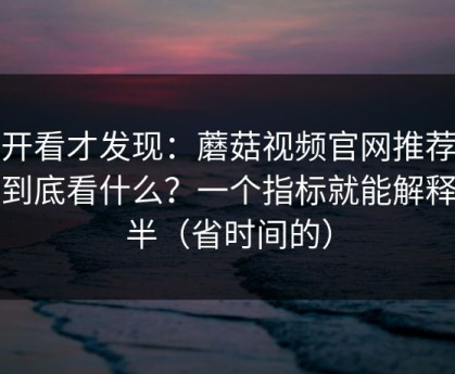 拆开看才发现：蘑菇视频官网推荐机制到底看什么？一个指标就能解释大半（省时间的）
