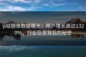 p站镜像数据曝光：用户增长高达1320%，行业巨变背后的秘密