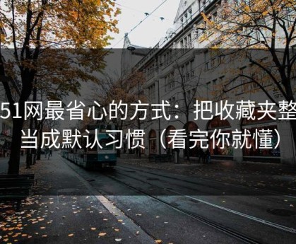 用51网最省心的方式：把收藏夹整理当成默认习惯（看完你就懂）