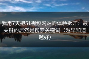 我用7天把51视频网站的体验拆开：最关键的居然是搜索关键词（越早知道越好）